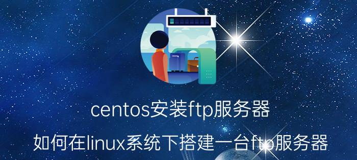 centos安装ftp服务器 如何在linux系统下搭建一台ftp服务器？